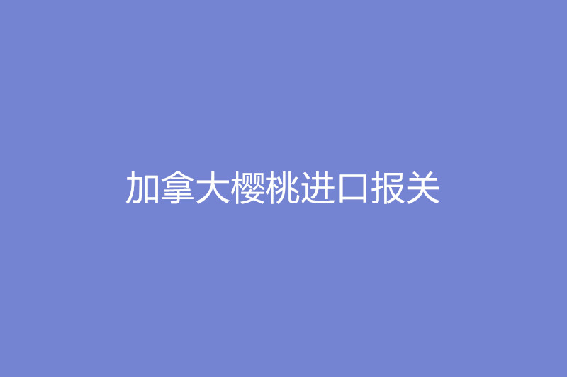 加拿大櫻桃進口報關(guān).jpg