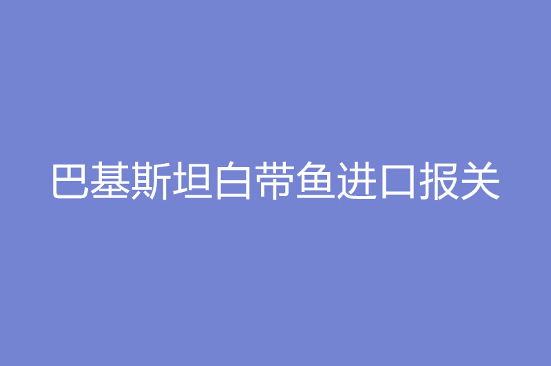 巴基斯坦白帶魚進口報關(guān).jpg