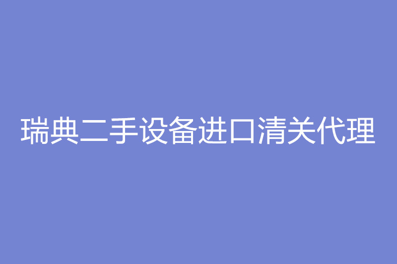 瑞典二手設備進口清關(guān)代理.jpg